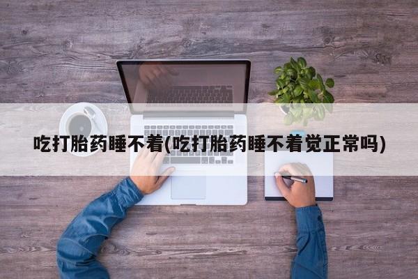 购买米非司酮片的联系方式吃打胎药睡不着(吃打胎药睡不着觉正常吗)