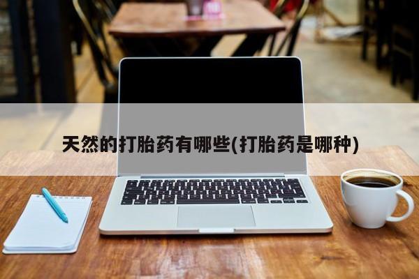 购买米非司酮片的联系方式天然的打胎药有哪些(打胎药是哪种)