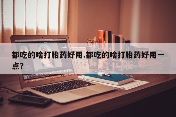 购买米非司酮片的联系方式都吃的啥打胎药好用.都吃的啥打胎药好用一点？