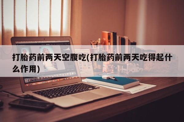 购买米非司酮片的联系方式打胎药前两天空腹吃(打胎药前两天吃得起什么作用)