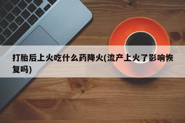 购买米非司酮片的联系方式打胎后上火吃什么药降火(流产上火了影响恢复吗)