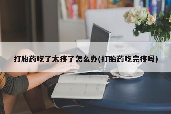购买米非司酮片的联系方式打胎药吃了太疼了怎么办(打胎药吃完疼吗)