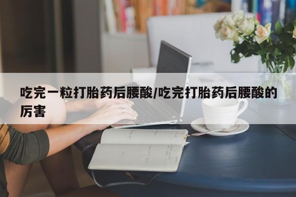 购买米非司酮片的联系方式吃完一粒打胎药后腰酸/吃完打胎药后腰酸的厉害