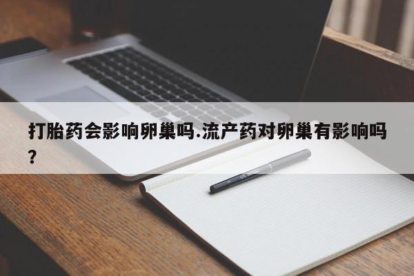 购买米非司酮片的联系方式打胎药会影响卵巢吗.流产药对卵巢有影响吗？