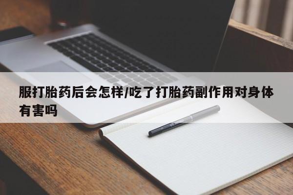购买米非司酮片的联系方式服打胎药后会怎样/吃了打胎药副作用对身体有害吗