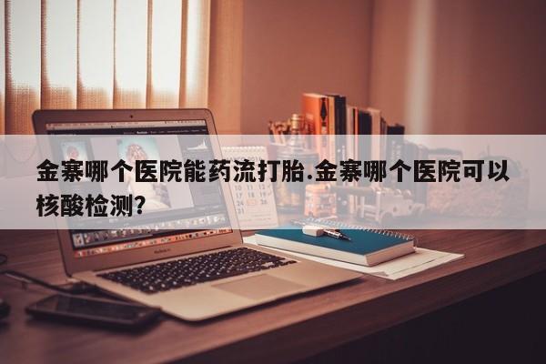 购买米非司酮片的联系方式金寨哪个医院能药流打胎.金寨哪个医院可以核酸检测？