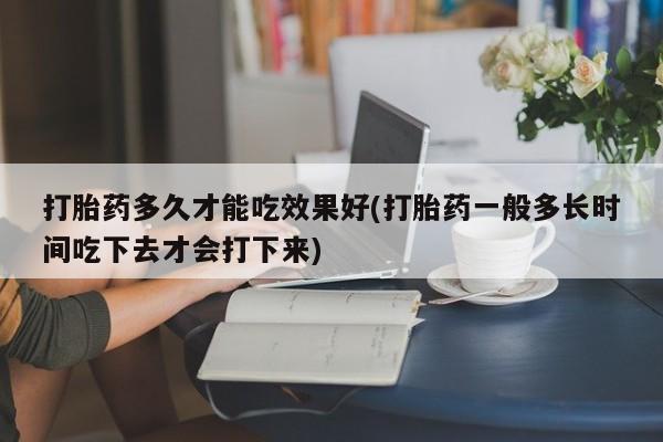 购买米非司酮片的联系方式打胎药多久才能吃效果好(打胎药一般多长时间吃下去才会打下来)