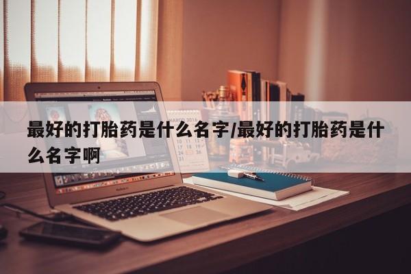 购买米非司酮片的联系方式最好的打胎药是什么名字/最好的打胎药是什么名字啊