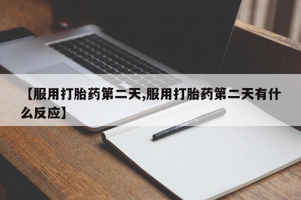 购买米非司酮片的联系方式【服用打胎药第二天,服用打胎药第二天有什么反应】