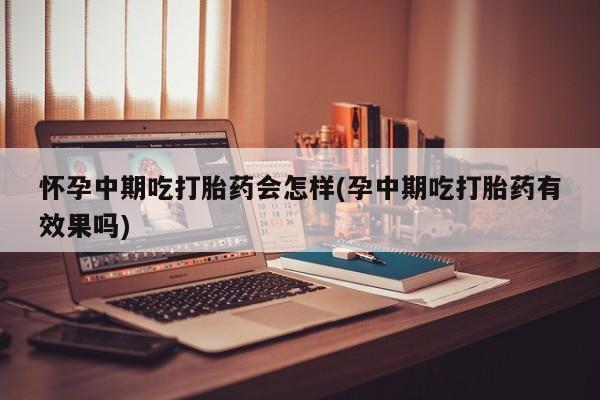 购买米非司酮片的联系方式怀孕中期吃打胎药会怎样(孕中期吃打胎药有效果吗)