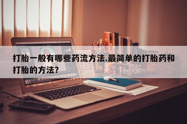 购买米非司酮片的联系方式打胎一般有哪些药流方法.最简单的打胎药和打胎的方法？