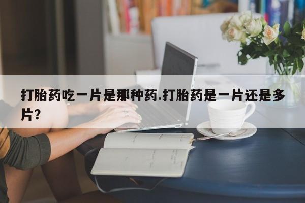 购买米非司酮片的联系方式打胎药吃一片是那种药.打胎药是一片还是多片？