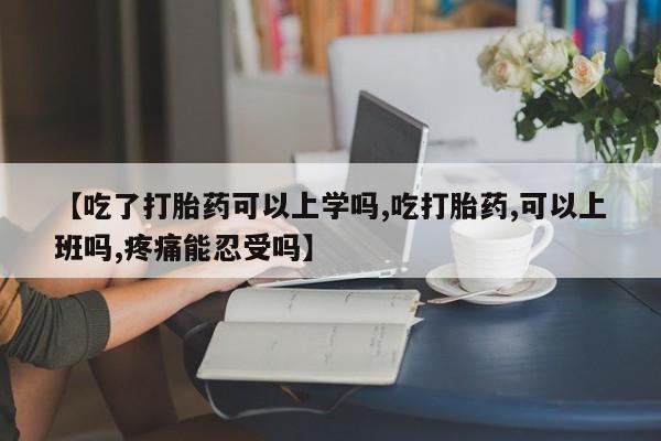 购买米非司酮片的联系方式【吃了打胎药可以上学吗,吃打胎药,可以上班吗,疼痛能忍受吗】