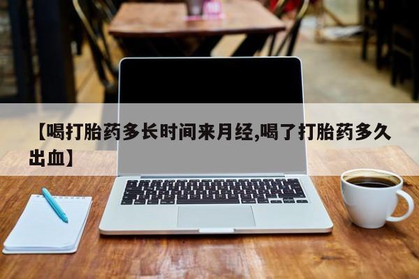 购买米非司酮片的联系方式【喝打胎药多长时间来月经,喝了打胎药多久出血】