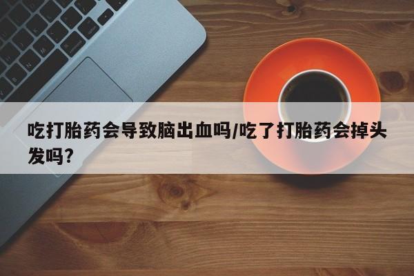 购买米非司酮片的联系方式吃打胎药会导致脑出血吗/吃了打胎药会掉头发吗?
