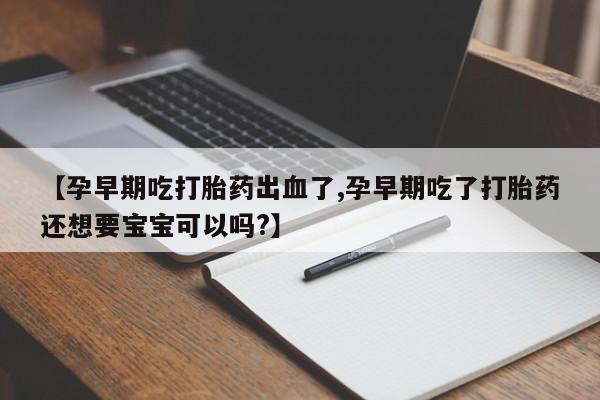 购买米非司酮片的联系方式【孕早期吃打胎药出血了,孕早期吃了打胎药还想要宝宝可以吗?】