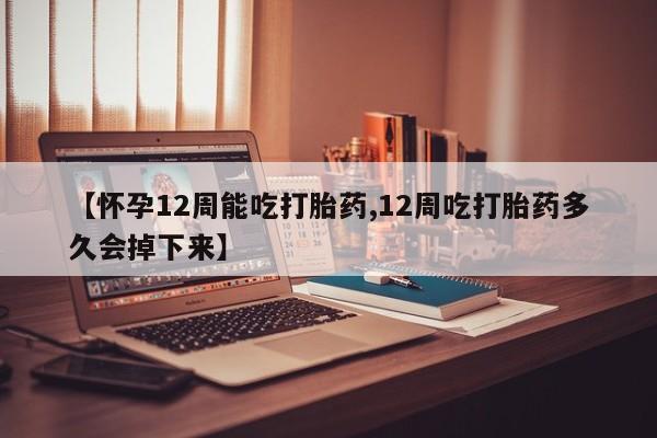 购买米非司酮片的联系方式【怀孕12周能吃打胎药,12周吃打胎药多久会掉下来】
