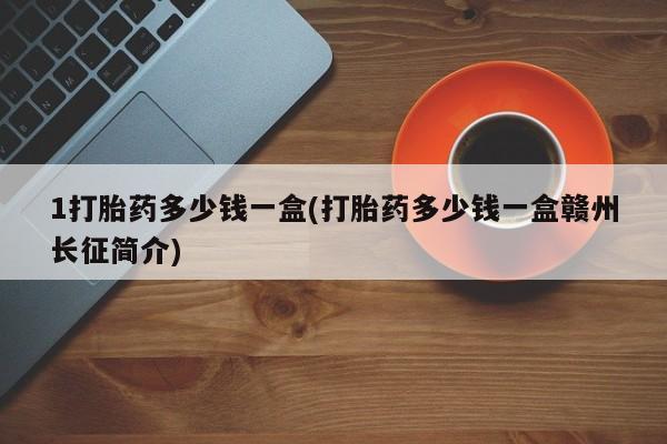 购买米非司酮片的联系方式1打胎药多少钱一盒(打胎药多少钱一盒赣州长征简介)