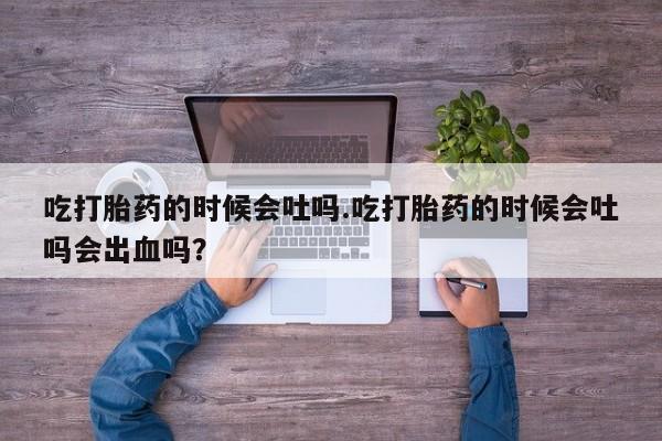 购买米非司酮片的联系方式吃打胎药的时候会吐吗.吃打胎药的时候会吐吗会出血吗？