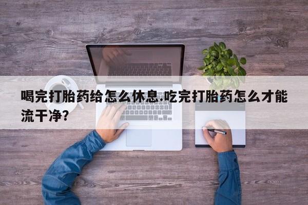 购买米非司酮片的联系方式喝完打胎药给怎么休息.吃完打胎药怎么才能流干净？
