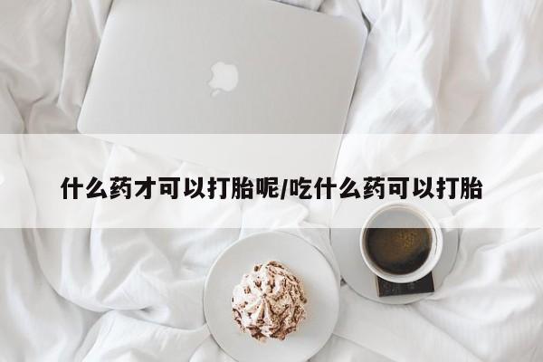 购买米非司酮片的联系方式什么药才可以打胎呢/吃什么药可以打胎