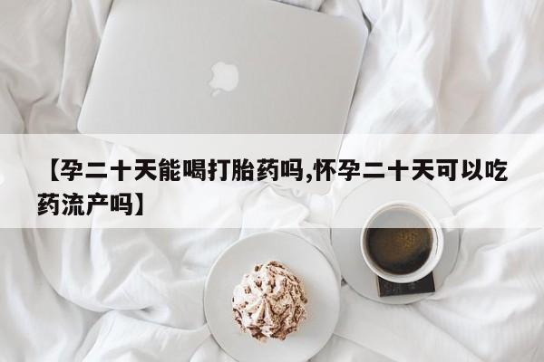购买米非司酮片的联系方式【孕二十天能喝打胎药吗,怀孕二十天可以吃药流产吗】