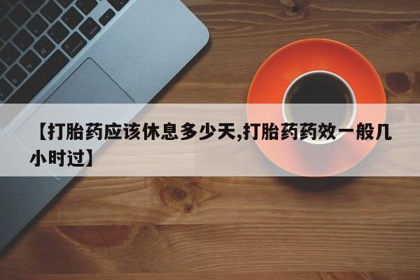 购买米非司酮片的联系方式【打胎药应该休息多少天,打胎药药效一般几小时过】
