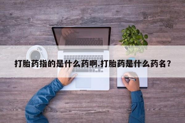 购买米非司酮片的联系方式打胎药指的是什么药啊.打胎药是什么药名？