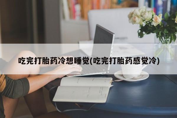 购买米非司酮片的联系方式吃完打胎药冷想睡觉(吃完打胎药感觉冷)