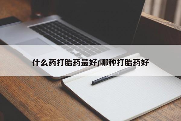 购买米非司酮片的联系方式什么药打胎药最好/哪种打胎药好