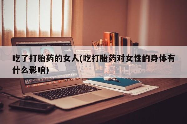 购买米非司酮片的联系方式吃了打胎药的女人(吃打胎药对女性的身体有什么影响)