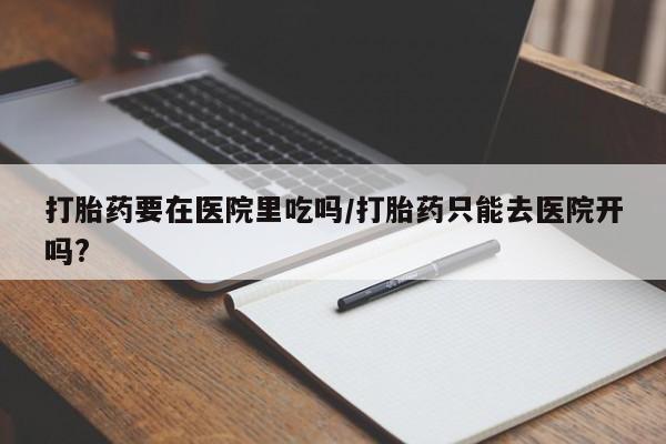 购买米非司酮片的联系方式打胎药要在医院里吃吗/打胎药只能去医院开吗?