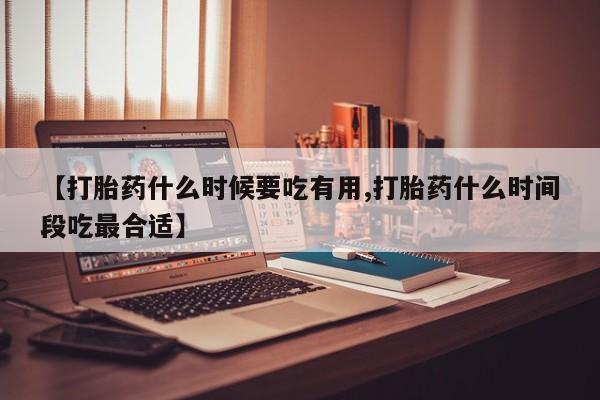 购买米非司酮片的联系方式【打胎药什么时候要吃有用,打胎药什么时间段吃最合适】