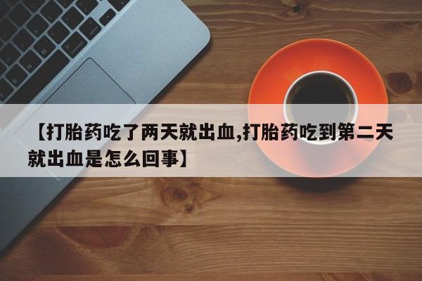 购买米非司酮片的联系方式【打胎药吃了两天就出血,打胎药吃到第二天就出血是怎么回事】