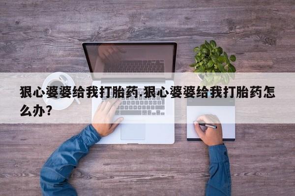 购买米非司酮片的联系方式狠心婆婆给我打胎药.狠心婆婆给我打胎药怎么办？