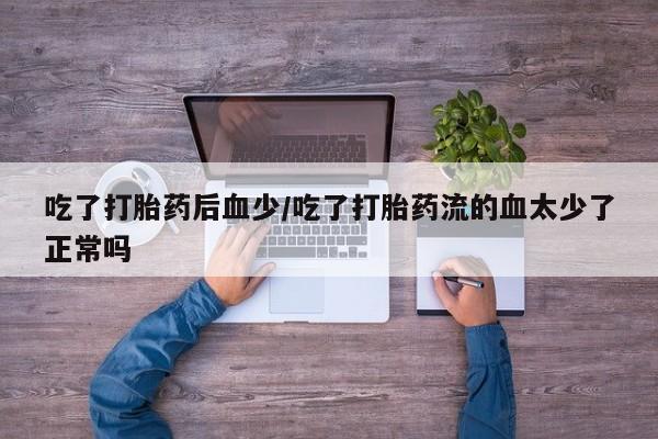 购买米非司酮片的联系方式吃了打胎药后血少/吃了打胎药流的血太少了正常吗