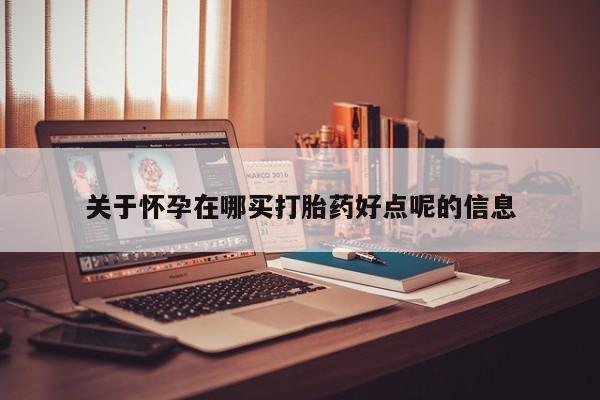 购买米非司酮片的联系方式关于怀孕在哪买打胎药好点呢的信息