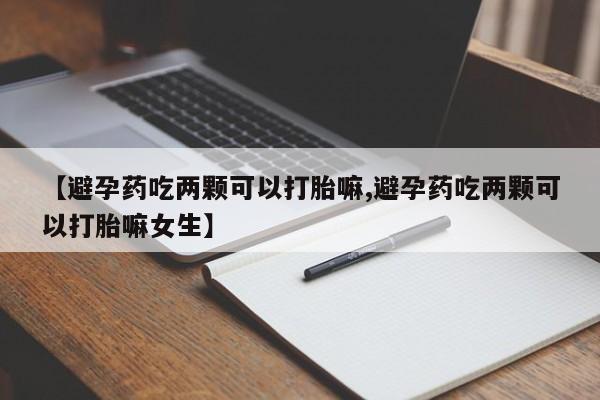 购买米非司酮片的联系方式【避孕药吃两颗可以打胎嘛,避孕药吃两颗可以打胎嘛女生】