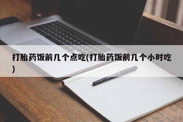 购买米非司酮片的联系方式打胎药饭前几个点吃(打胎药饭前几个小时吃)