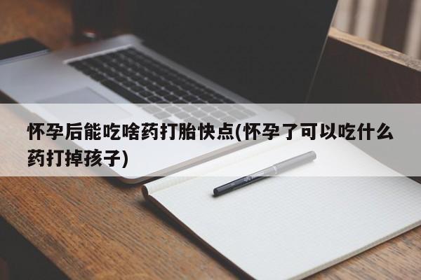 购买米非司酮片的联系方式怀孕后能吃啥药打胎快点(怀孕了可以吃什么药打掉孩子)