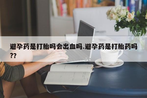 购买米非司酮片的联系方式避孕药是打胎吗会出血吗.避孕药是打胎药吗?？