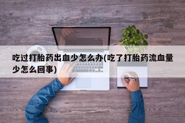 购买米非司酮片的联系方式吃过打胎药出血少怎么办(吃了打胎药流血量少怎么回事)