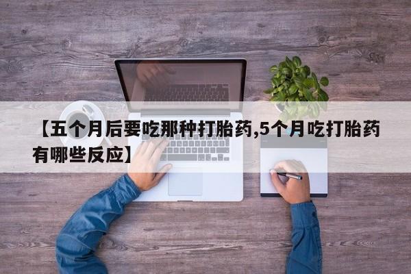 购买米非司酮片的联系方式【五个月后要吃那种打胎药,5个月吃打胎药有哪些反应】