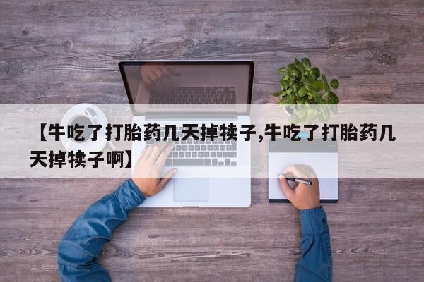 购买米非司酮片的联系方式【牛吃了打胎药几天掉犊子,牛吃了打胎药几天掉犊子啊】