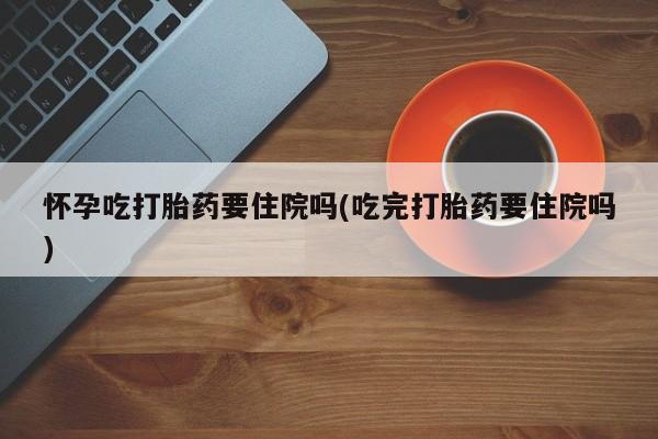 购买米非司酮片的联系方式怀孕吃打胎药要住院吗(吃完打胎药要住院吗)