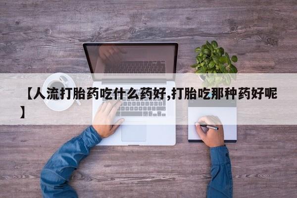 购买米非司酮片的联系方式【人流打胎药吃什么药好,打胎吃那种药好呢】
