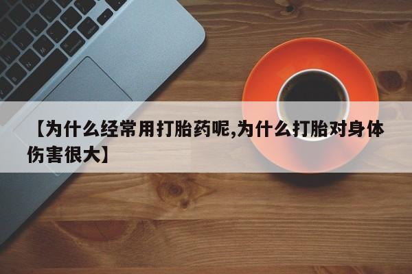 购买米非司酮片的联系方式【为什么经常用打胎药呢,为什么打胎对身体伤害很大】