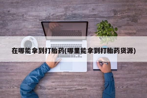 购买米非司酮片的联系方式在哪能拿到打胎药(哪里能拿到打胎药货源)