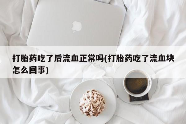 购买米非司酮片的联系方式打胎药吃了后流血正常吗(打胎药吃了流血块怎么回事)