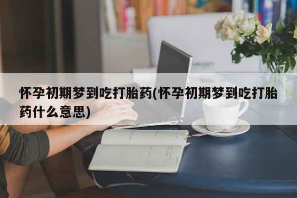 购买米非司酮片的联系方式怀孕初期梦到吃打胎药(怀孕初期梦到吃打胎药什么意思)